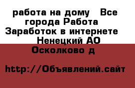 работа на дому - Все города Работа » Заработок в интернете   . Ненецкий АО,Осколково д.